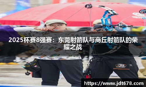 2025杯赛8强赛：东莞射箭队与商丘射箭队的荣耀之战