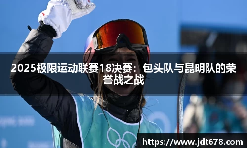 2025极限运动联赛18决赛：包头队与昆明队的荣誉战之战