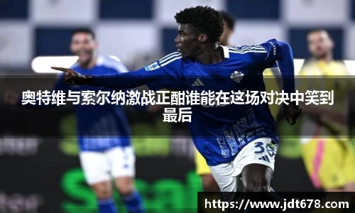 奥特维与索尔纳激战正酣谁能在这场对决中笑到最后